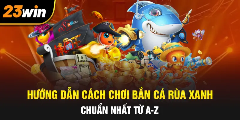 Hướng dẫn cách chơi bắn cá rùa xanh chuẩn nhất từ A-Z