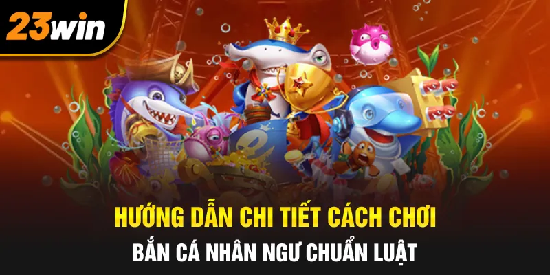 Hướng dẫn chi tiết cách chơi bắn cá nhân ngư chuẩn luật