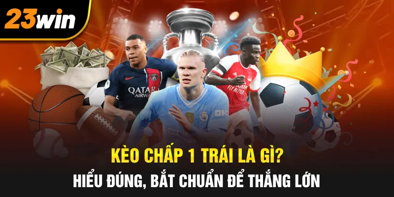 Kèo Chấp 1 Trái Là Gì? Hiểu Đúng, Bắt Chuẩn Để Thắng Lớn