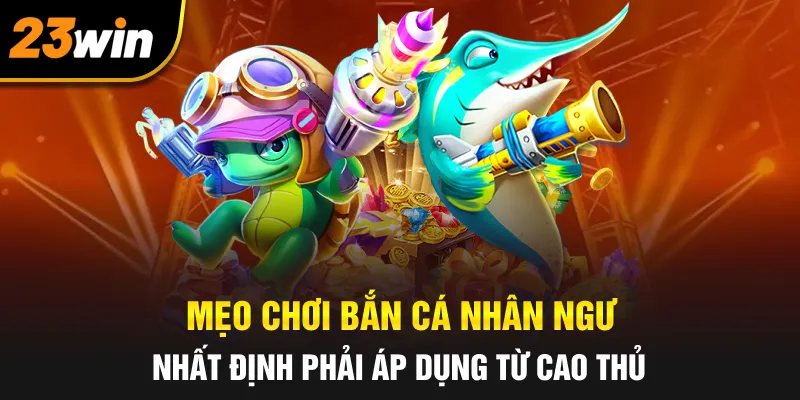 Mẹo chơi bắn cá nhân ngư nhất định phải áp dụng từ cao thủ