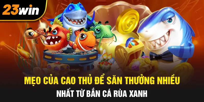 Mẹo của cao thủ để săn thưởng nhiều nhất từ bắn cá rùa xanh