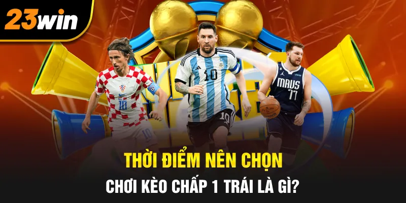 Thời điểm nên chọn chơi kèo chấp 1 trái là gì?